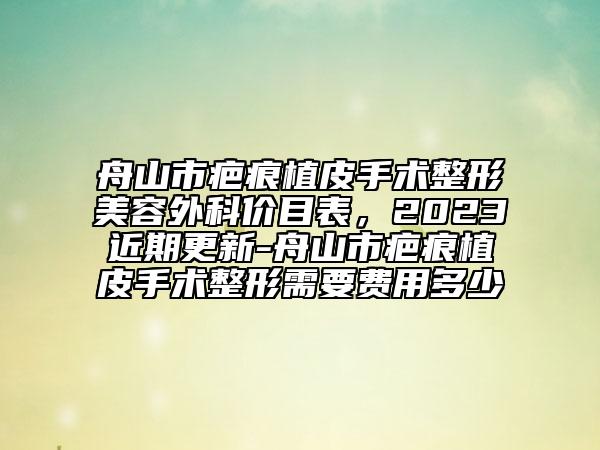 舟山市疤痕植皮手術(shù)整形美容外科價目表，2023近期更新-舟山市疤痕植皮手術(shù)整形需要費(fèi)用多少