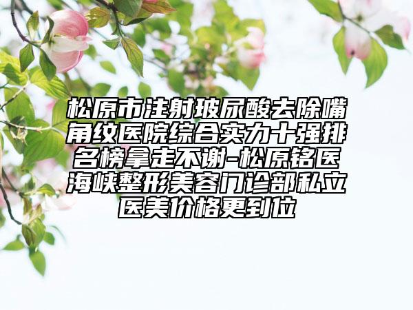 松原市注射玻尿酸去除嘴角紋醫(yī)院綜合實(shí)力十強(qiáng)排名榜拿走不謝-松原銘醫(yī)海峽整形美容門診部私立醫(yī)美價(jià)格更到位