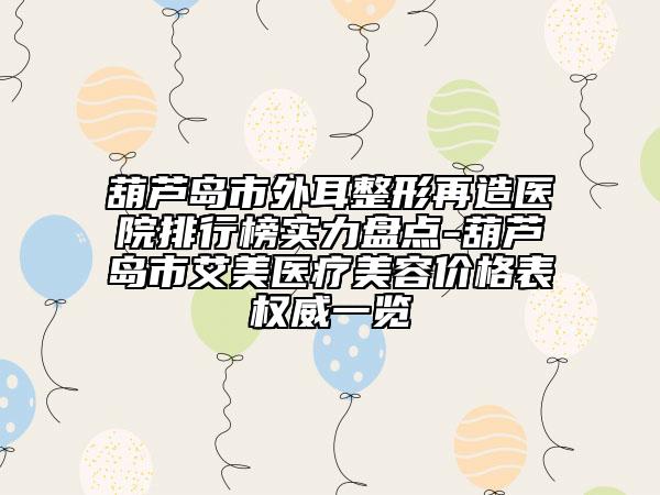 葫蘆島市外耳整形再造醫(yī)院排行榜實(shí)力盤點(diǎn)-葫蘆島市艾美醫(yī)療美容價(jià)格表權(quán)威一覽