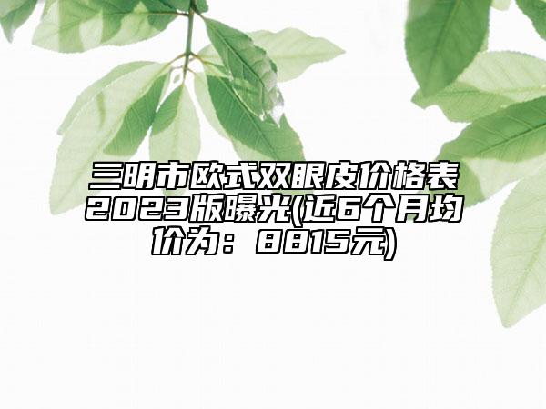 三明市歐式雙眼皮價格表2023版曝光(近6個月均價為：8815元)