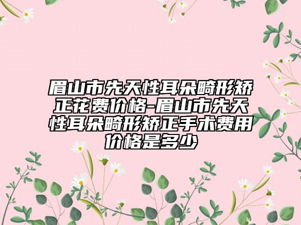 眉山市先天性耳朵畸形矯正花費(fèi)價(jià)格-眉山市先天性耳朵畸形矯正手術(shù)費(fèi)用價(jià)格是多少