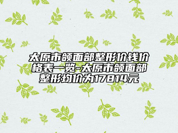 太原市頜面部整形價(jià)錢價(jià)格表一覽-太原市頜面部整形均價(jià)為17814元