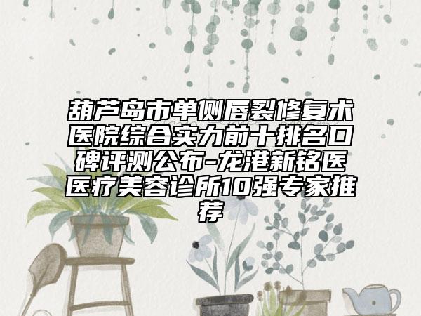 葫蘆島市單側(cè)唇裂修復(fù)術(shù)醫(yī)院綜合實(shí)力前十排名口碑評(píng)測(cè)公布-龍港新銘醫(yī)醫(yī)療美容診所10強(qiáng)專家推薦