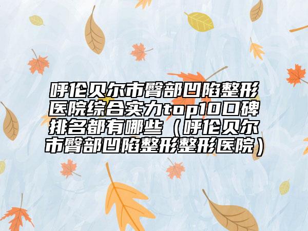呼倫貝爾市臀部凹陷整形醫(yī)院綜合實力top10口碑排名都有哪些（呼倫貝爾市臀部凹陷整形整形醫(yī)院）