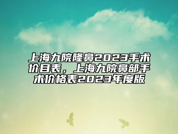 上海九院隆鼻2023手術(shù)價(jià)目表，上海九院鼻部手術(shù)價(jià)格表2023年度版