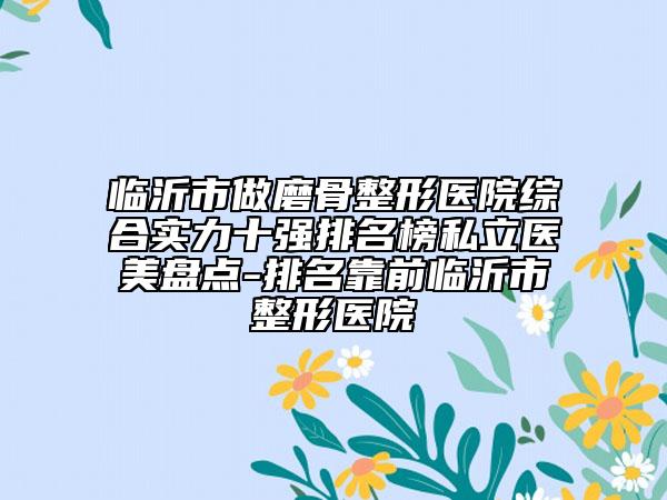 臨沂市做磨骨整形醫(yī)院綜合實(shí)力十強(qiáng)排名榜私立醫(yī)美盤點(diǎn)-排名靠前臨沂市整形醫(yī)院