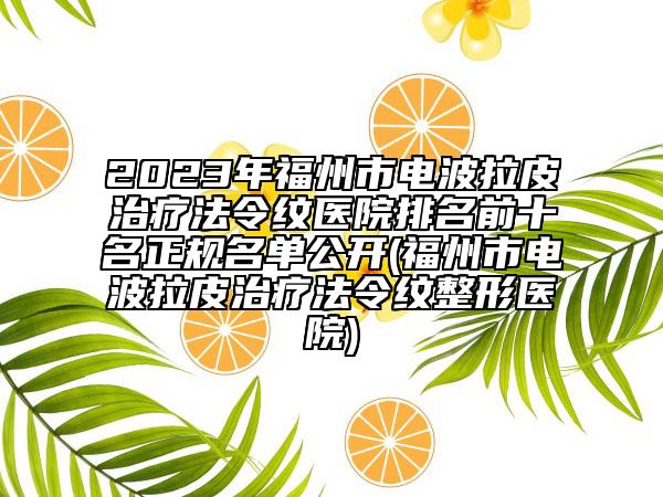 2023年福州市電波拉皮治療法令紋醫(yī)院排名前十名正規(guī)名單公開(福州市電波拉皮治療法令紋整形醫(yī)院)