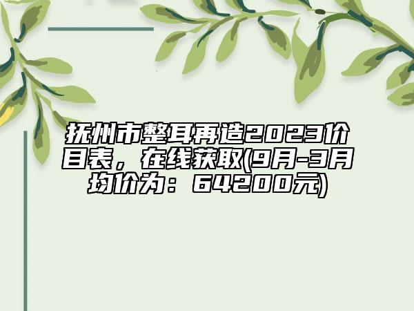 撫州市整耳再造2023價(jià)目表，在線獲取(9月-3月均價(jià)為：64200元)