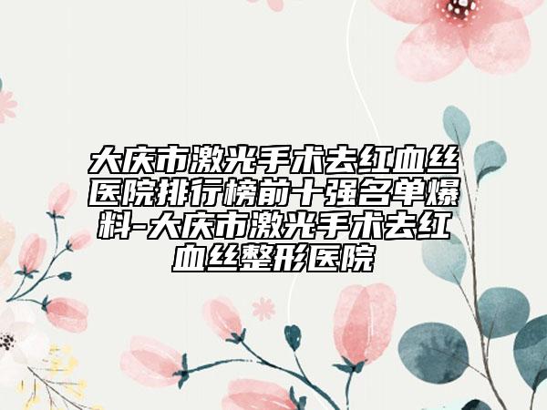 大慶市激光手術(shù)去紅血絲醫(yī)院排行榜前十強(qiáng)名單爆料-大慶市激光手術(shù)去紅血絲整形醫(yī)院