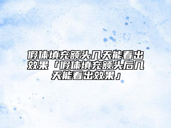假體填充額頭幾天能看出效果「假體填充額頭后幾天能看出效果」