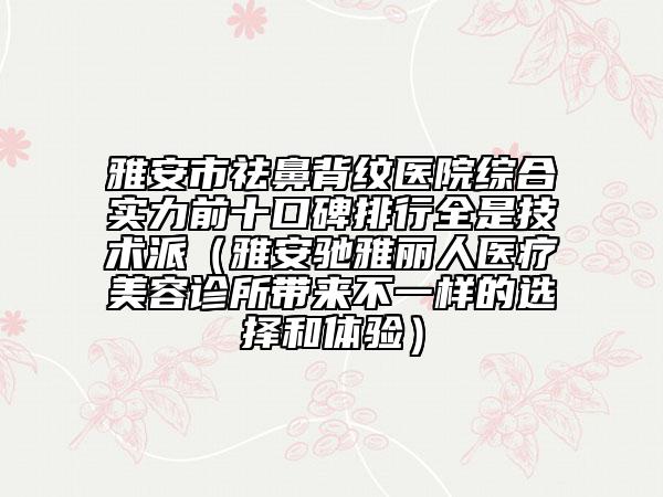 雅安市祛鼻背紋醫(yī)院綜合實(shí)力前十口碑排行全是技術(shù)派（雅安馳雅麗人醫(yī)療美容診所帶來不一樣的選擇和體驗(yàn)）