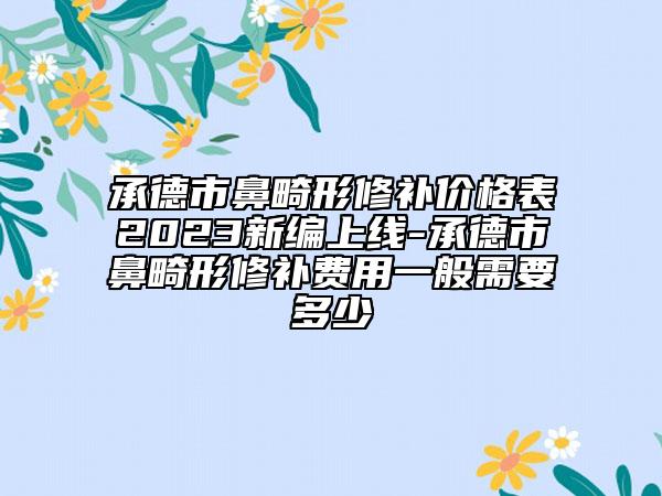 承德市鼻畸形修補價格表2023新編上線-承德市鼻畸形修補費用一般需要多少