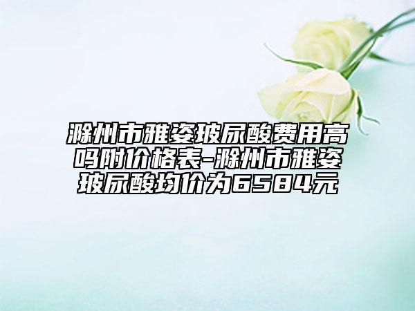 滁州市雅姿玻尿酸費(fèi)用高嗎附價(jià)格表-滁州市雅姿玻尿酸均價(jià)為6584元