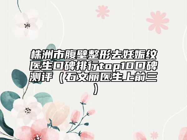 株洲市腹壁整形去妊娠紋醫(yī)生口碑排行top10口碑測(cè)評(píng)（石文麗醫(yī)生上前三）