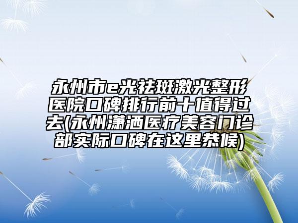 永州市e光祛斑激光整形醫(yī)院口碑排行前十值得過(guò)去(永州瀟灑醫(yī)療美容門(mén)診部實(shí)際口碑在這里恭候)