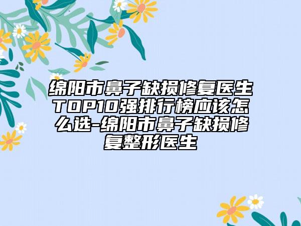 綿陽市鼻子缺損修復(fù)醫(yī)生TOP10強(qiáng)排行榜應(yīng)該怎么選-綿陽市鼻子缺損修復(fù)整形醫(yī)生