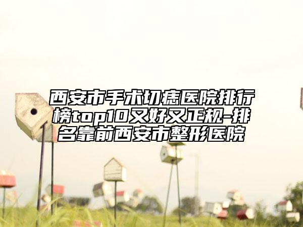 西安市手術(shù)切痣醫(yī)院排行榜top10又好又正規(guī)-排名靠前西安市整形醫(yī)院