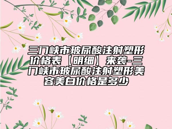 三門峽市玻尿酸注射塑形價(jià)格表【明細(xì)】來(lái)襲-三門峽市玻尿酸注射塑形美容美白價(jià)格是多少