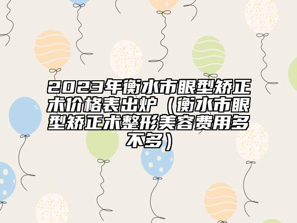 2023年衡水市眼型矯正術(shù)價(jià)格表出爐（衡水市眼型矯正術(shù)整形美容費(fèi)用多不多）