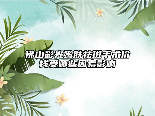 佛山彩光嫩膚祛斑手術價錢受哪些因素影響