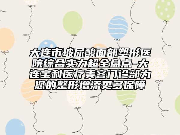 大連市玻尿酸面部塑形醫(yī)院綜合實(shí)力超全盤點(diǎn)-大連寶利醫(yī)療美容門診部為您的整形增添更多保障