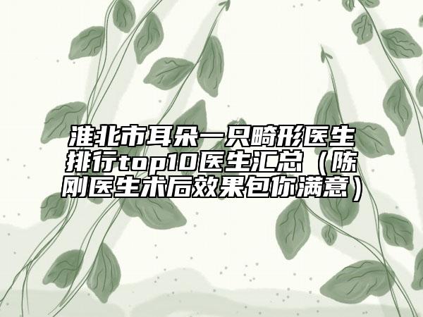 淮北市耳朵一只畸形醫(yī)生排行top10醫(yī)生匯總（陳剛醫(yī)生術(shù)后效果包你滿意）