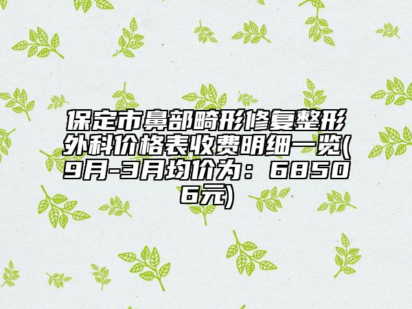 保定市鼻部畸形修復整形外科價格表收費明細一覽(9月-3月均價為：68506元)