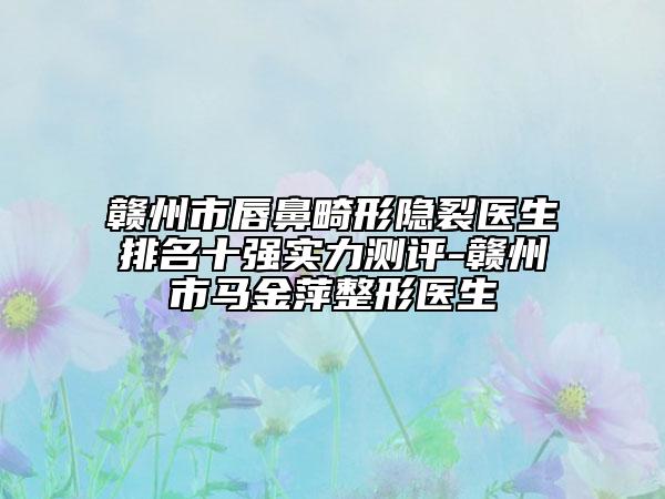 贛州市唇鼻畸形隱裂醫(yī)生排名十強(qiáng)實(shí)力測(cè)評(píng)-贛州市馬金萍整形醫(yī)生