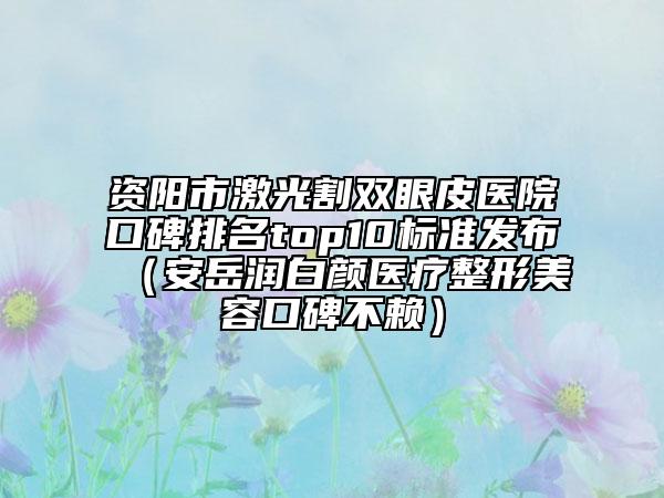 資陽市激光割雙眼皮醫(yī)院口碑排名top10標(biāo)準(zhǔn)發(fā)布（安岳潤(rùn)白顏醫(yī)療整形美容口碑不賴）