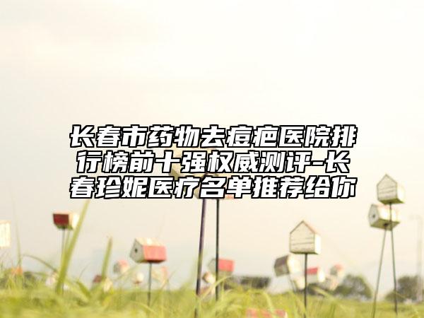 長(zhǎng)春市藥物去痘疤醫(yī)院排行榜前十強(qiáng)權(quán)威測(cè)評(píng)-長(zhǎng)春珍妮醫(yī)療名單推薦給你