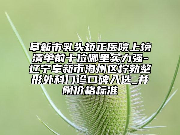 阜新市乳頭矯正醫(yī)院上榜清單前十位哪里實力強-遼寧阜新市海州區(qū)檸勃整形外科門診口碑入選_并附價格標(biāo)準(zhǔn)
