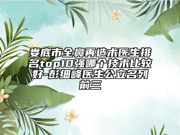 婁底市全鼻再造術(shù)醫(yī)生排名top10強哪個技術(shù)比較好-彭細峰醫(yī)生公立名列前三