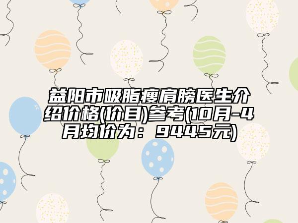 益陽(yáng)市吸脂瘦肩膀醫(yī)生介紹價(jià)格(價(jià)目)參考(10月-4月均價(jià)為：9445元)