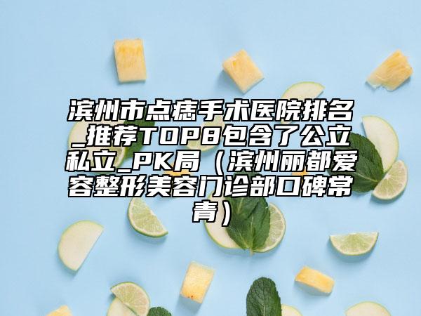 濱州市點(diǎn)痣手術(shù)醫(yī)院排名_推薦TOP8包含了公立私立_PK局（濱州麗都愛容整形美容門診部口碑常青）