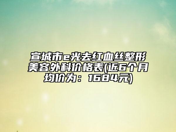 宣城市e光去紅血絲整形美容外科價格表(近6個月均價為：1684元)