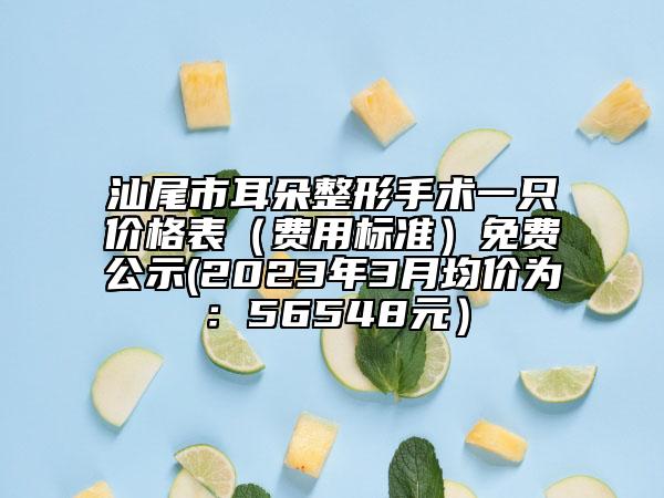 汕尾市耳朵整形手術一只價格表（費用標準）免費公示(2023年3月均價為：56548元）