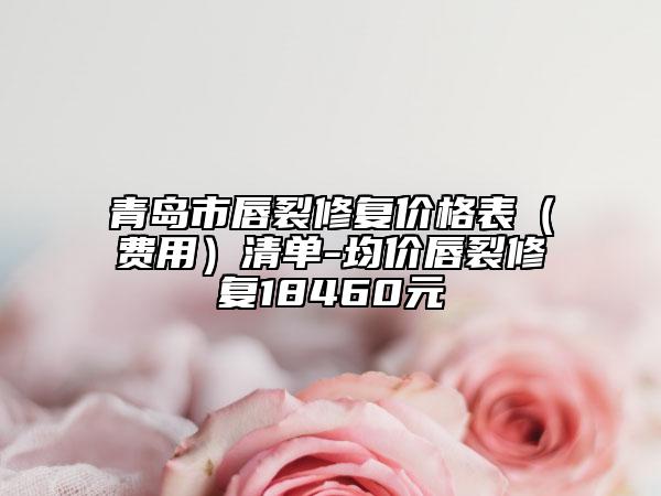 青島市唇裂修復(fù)價(jià)格表（費(fèi)用）清單-均價(jià)唇裂修復(fù)18460元