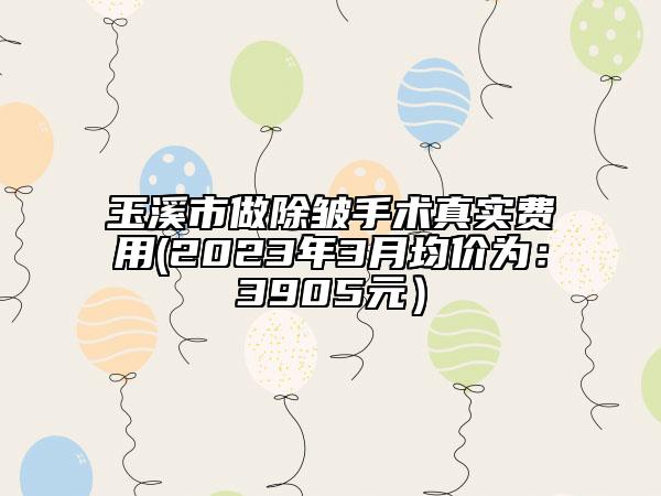 玉溪市做除皺手術(shù)真實費用(2023年3月均價為：3905元）