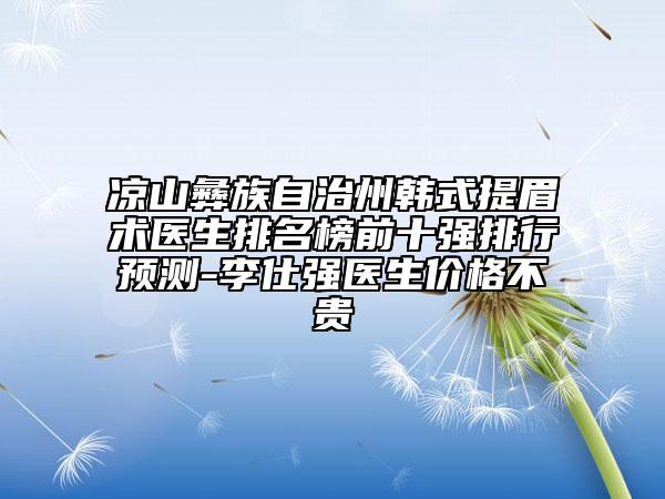 涼山彝族自治州韓式提眉術(shù)醫(yī)生排名榜前十強(qiáng)排行預(yù)測-李仕強(qiáng)醫(yī)生價(jià)格不貴