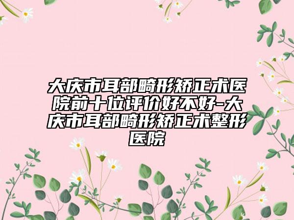 大慶市耳部畸形矯正術(shù)醫(yī)院前十位評(píng)價(jià)好不好-大慶市耳部畸形矯正術(shù)整形醫(yī)院