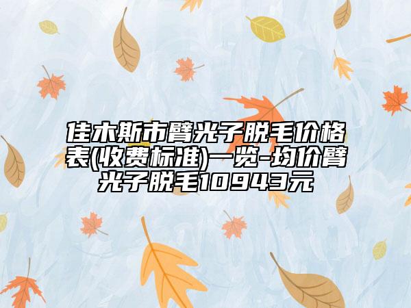 佳木斯市臂光子脫毛價(jià)格表(收費(fèi)標(biāo)準(zhǔn))一覽-均價(jià)臂光子脫毛10943元