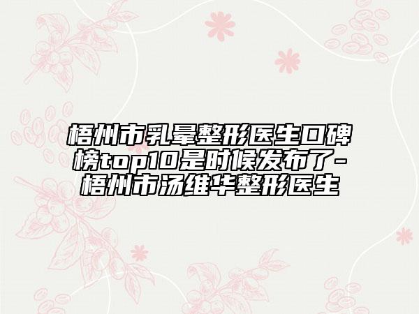 梧州市乳暈整形醫(yī)生口碑榜top10是時(shí)候發(fā)布了-梧州市湯維華整形醫(yī)生