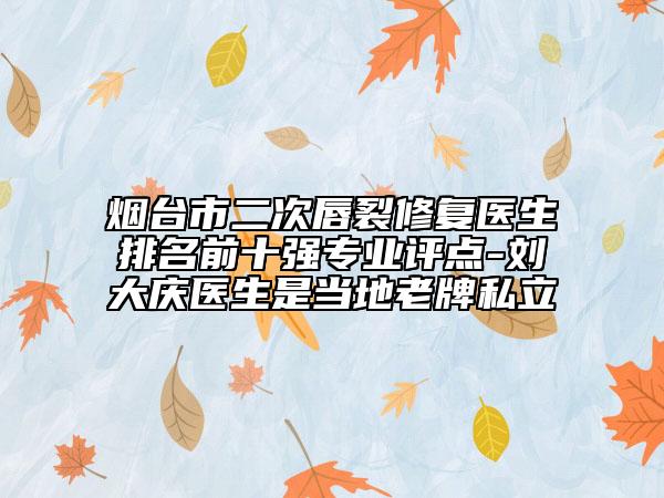 煙臺市二次唇裂修復(fù)醫(yī)生排名前十強(qiáng)專業(yè)評點(diǎn)-劉大慶醫(yī)生是當(dāng)?shù)乩吓扑搅? data-alt=