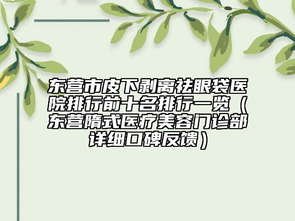 東營(yíng)市皮下剝離祛眼袋醫(yī)院排行前十名排行一覽（東營(yíng)隋式醫(yī)療美容門(mén)診部詳細(xì)口碑反饋）