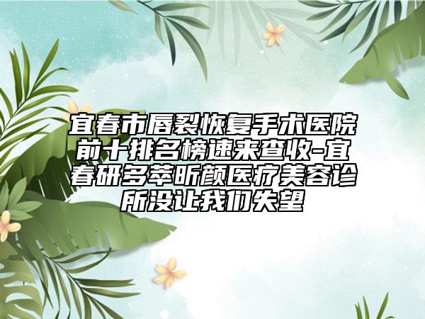 宜春市唇裂恢復手術(shù)醫(yī)院前十排名榜速來查收-宜春研多萃昕顏醫(yī)療美容診所沒讓我們失望