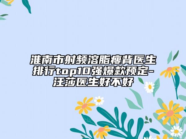 淮南市射頻溶脂瘦背醫(yī)生排行top10強(qiáng)爆款預(yù)定-汪莎醫(yī)生好不好