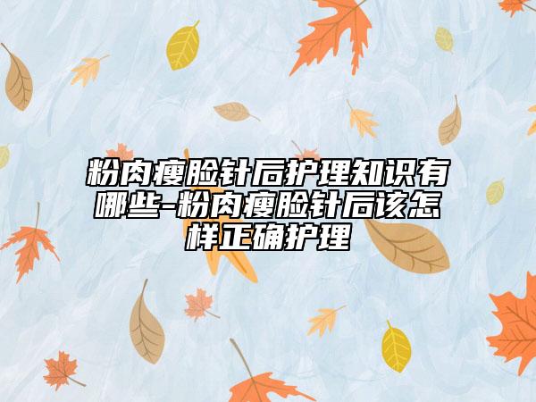 粉肉瘦臉針后護理知識有哪些-粉肉瘦臉針后該怎樣正確護理