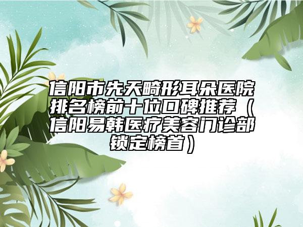 信陽(yáng)市先天畸形耳朵醫(yī)院排名榜前十位口碑推薦（信陽(yáng)易韓醫(yī)療美容門診部鎖定榜首）