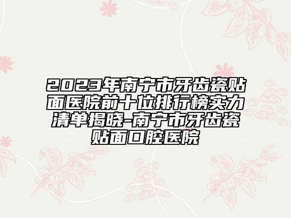 2023年南寧市牙齒瓷貼面醫(yī)院前十位排行榜實(shí)力清單揭曉-南寧市牙齒瓷貼面口腔醫(yī)院