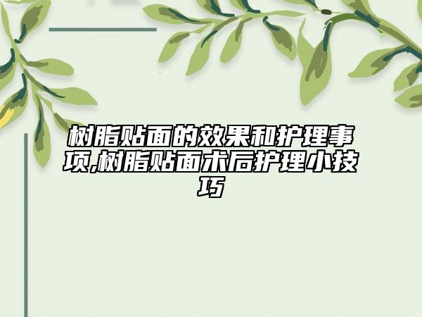 樹(shù)脂貼面的效果和護(hù)理事項(xiàng),樹(shù)脂貼面術(shù)后護(hù)理小技巧